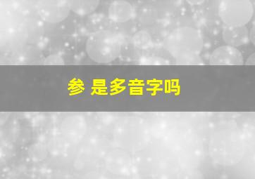 参 是多音字吗